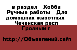  в раздел : Хобби. Ручные работы » Для домашних животных . Чеченская респ.,Грозный г.